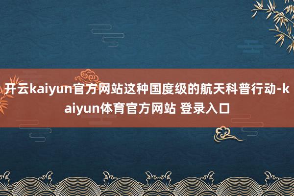 开云kaiyun官方网站这种国度级的航天科普行动-kaiyun体育官方网站 登录入口