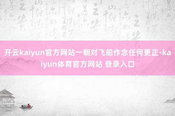 开云kaiyun官方网站一朝对飞船作念任何更正-kaiyun体育官方网站 登录入口
