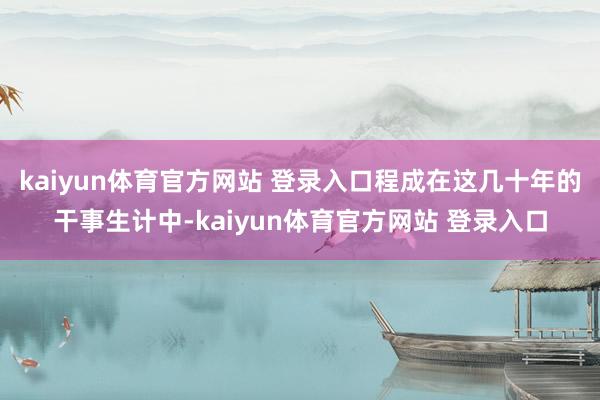 kaiyun体育官方网站 登录入口程成在这几十年的干事生计中-kaiyun体育官方网站 登录入口