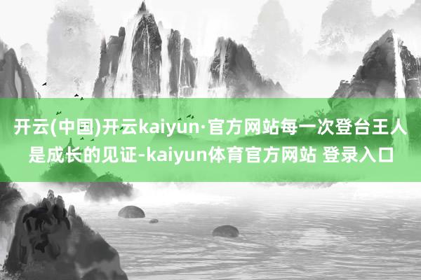 开云(中国)开云kaiyun·官方网站每一次登台王人是成长的见证-kaiyun体育官方网站 登录入口