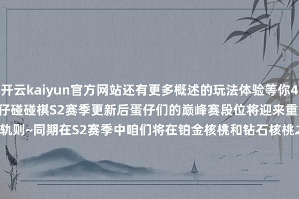 开云kaiyun官方网站还有更多概述的玩法体验等你4月24日切身瞧瞧~4月24日蛋仔碰碰棋S2赛季更新后蛋仔们的巅峰赛段位将迎来重置戳图可了解最新的段位采选轨则~同期在S2赛季中咱们将在铂金核桃和钻石核桃之间新增翡翠核桃1~5请蛋仔们多多关怀吧（笑）~也祝全球新赛季碰碰棋——开——得——胜！                      -kaiyun体育官方网站 登录入口