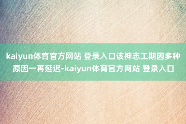 kaiyun体育官方网站 登录入口该神志工期因多种原因一再延迟-kaiyun体育官方网站 登录入口