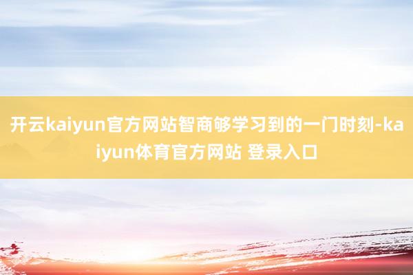 开云kaiyun官方网站智商够学习到的一门时刻-kaiyun体育官方网站 登录入口