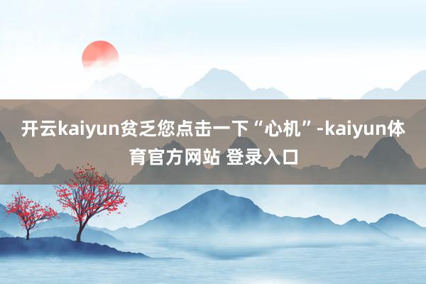 开云kaiyun贫乏您点击一下“心机”-kaiyun体育官方网站 登录入口