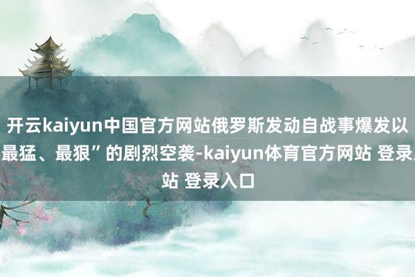 开云kaiyun中国官方网站俄罗斯发动自战事爆发以来“最猛、最狠”的剧烈空袭-kaiyun体育官方网站 登录入口
