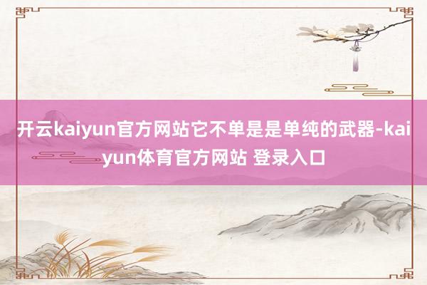 开云kaiyun官方网站它不单是是单纯的武器-kaiyun体育官方网站 登录入口