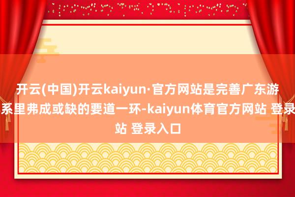 开云(中国)开云kaiyun·官方网站是完善广东游学体系里弗成或缺的要道一环-kaiyun体育官方网站 登录入口