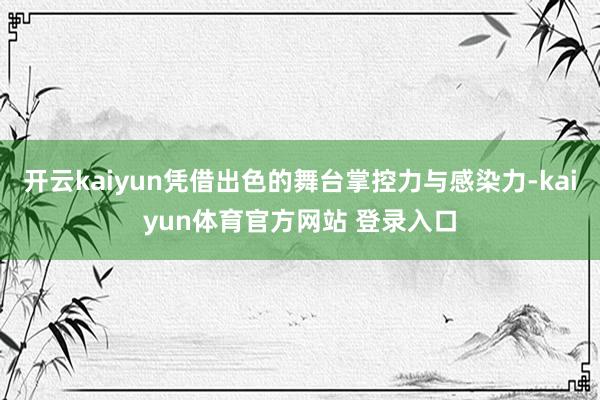 开云kaiyun凭借出色的舞台掌控力与感染力-kaiyun体育官方网站 登录入口