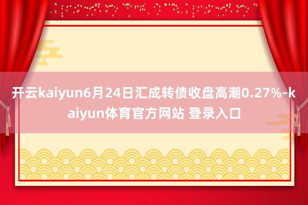 开云kaiyun6月24日汇成转债收盘高潮0.27%-kaiyun体育官方网站 登录入口