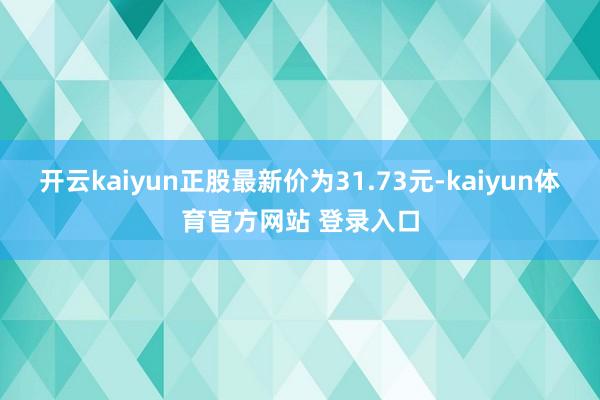 开云kaiyun正股最新价为31.73元-kaiyun体育官方网站 登录入口