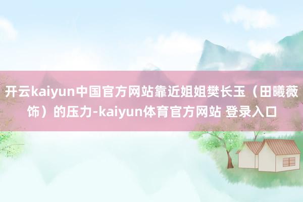 开云kaiyun中国官方网站靠近姐姐樊长玉（田曦薇饰）的压力-kaiyun体育官方网站 登录入口