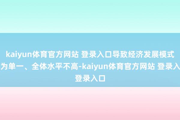 kaiyun体育官方网站 登录入口导致经济发展模式较为单一、全体水平不高-kaiyun体育官方网站 登录入口