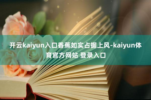 开云kaiyun入口香蕉如实占据上风-kaiyun体育官方网站 登录入口