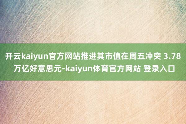 开云kaiyun官方网站推进其市值在周五冲突 3.78 万亿好意思元-kaiyun体育官方网站 登录入口