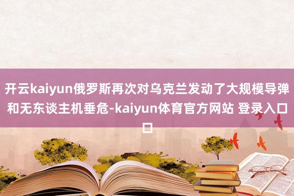开云kaiyun俄罗斯再次对乌克兰发动了大规模导弹和无东谈主机垂危-kaiyun体育官方网站 登录入口