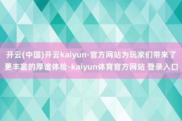 开云(中国)开云kaiyun·官方网站为玩家们带来了更丰富的厚谊体验-kaiyun体育官方网站 登录入口