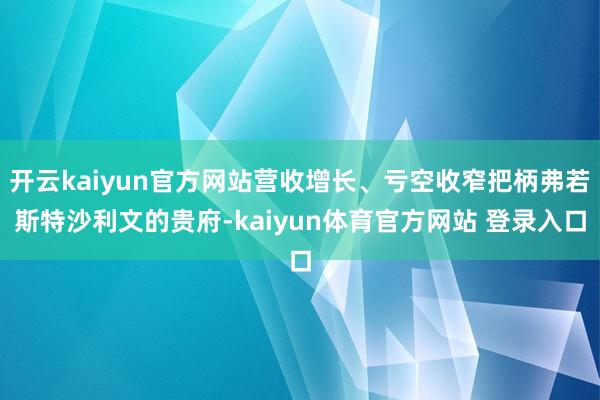 开云kaiyun官方网站营收增长、亏空收窄把柄弗若斯特沙利文的贵府-kaiyun体育官方网站 登录入口