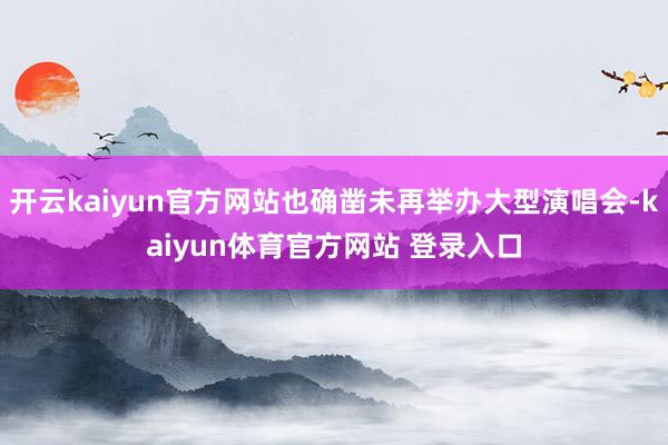 开云kaiyun官方网站也确凿未再举办大型演唱会-kaiyun体育官方网站 登录入口