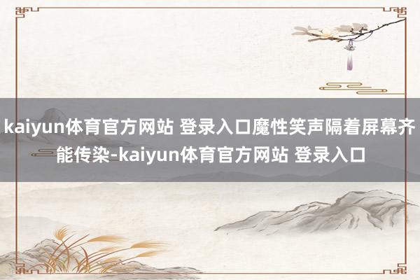 kaiyun体育官方网站 登录入口魔性笑声隔着屏幕齐能传染-kaiyun体育官方网站 登录入口