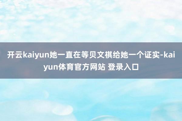开云kaiyun她一直在等贝文祺给她一个证实-kaiyun体育官方网站 登录入口