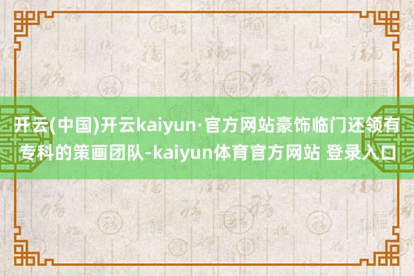 开云(中国)开云kaiyun·官方网站豪饰临门还领有专科的策画团队-kaiyun体育官方网站 登录入口