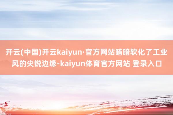 开云(中国)开云kaiyun·官方网站暗暗软化了工业风的尖锐边缘-kaiyun体育官方网站 登录入口
