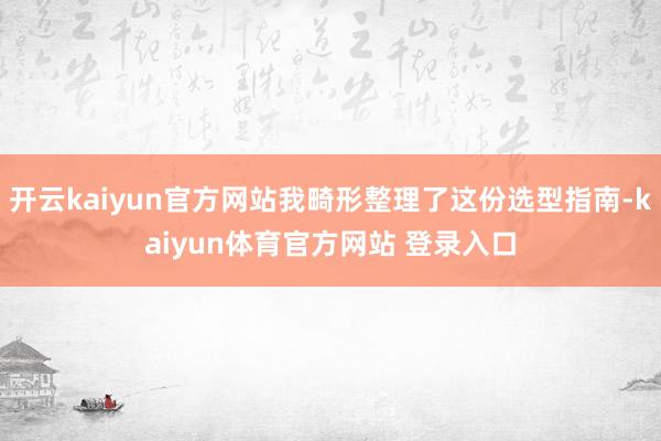 开云kaiyun官方网站我畸形整理了这份选型指南-kaiyun体育官方网站 登录入口