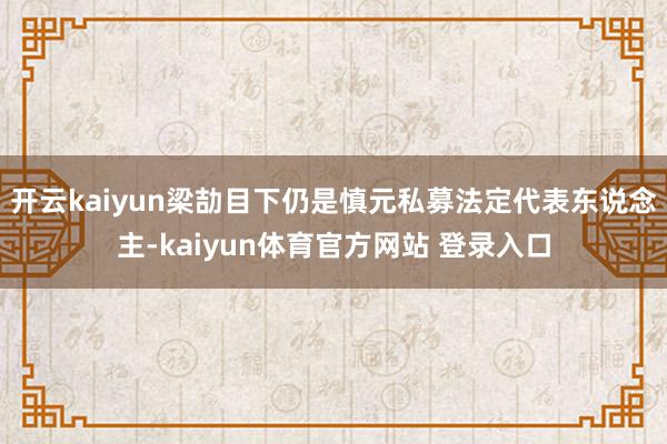 开云kaiyun梁劼目下仍是慎元私募法定代表东说念主-kaiyun体育官方网站 登录入口