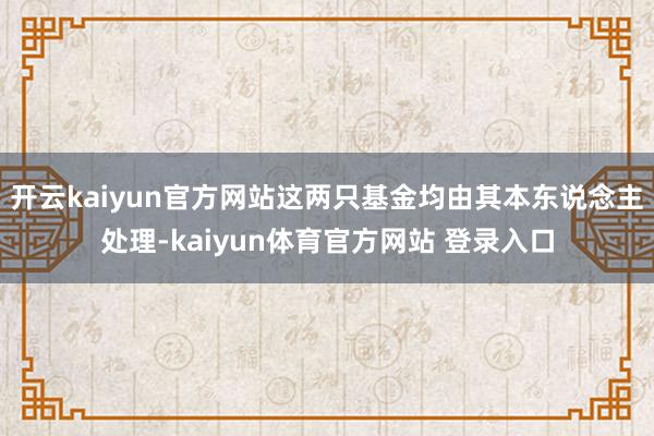开云kaiyun官方网站这两只基金均由其本东说念主处理-kaiyun体育官方网站 登录入口