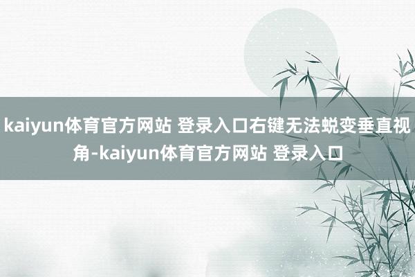 kaiyun体育官方网站 登录入口右键无法蜕变垂直视角-kaiyun体育官方网站 登录入口