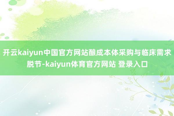 开云kaiyun中国官方网站酿成本体采购与临床需求脱节-kaiyun体育官方网站 登录入口