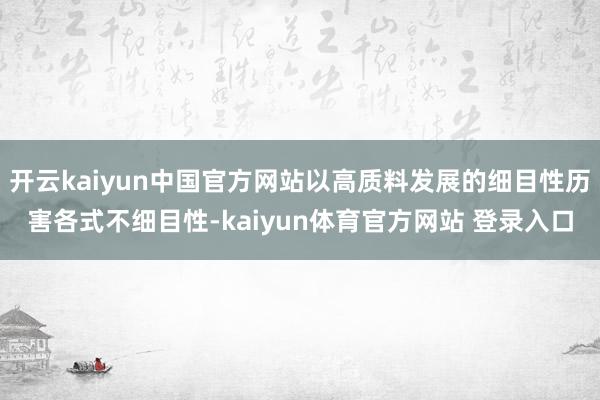 开云kaiyun中国官方网站以高质料发展的细目性历害各式不细目性-kaiyun体育官方网站 登录入口
