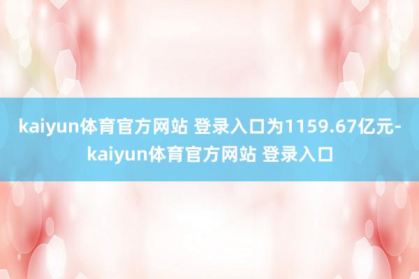 kaiyun体育官方网站 登录入口为1159.67亿元-kaiyun体育官方网站 登录入口