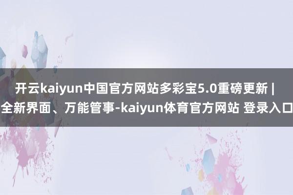 开云kaiyun中国官方网站多彩宝5.0重磅更新 | 全新界面、万能管事-kaiyun体育官方网站 登录入口