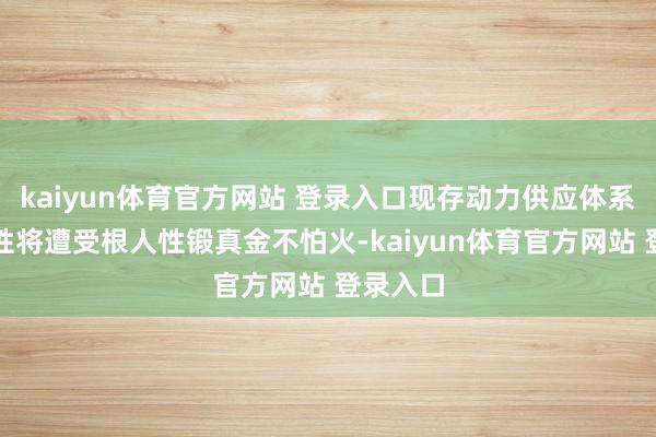 kaiyun体育官方网站 登录入口现存动力供应体系的踏实性将遭受根人性锻真金不怕火-kaiyun体育官方网站 登录入口