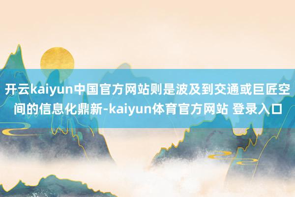 开云kaiyun中国官方网站则是波及到交通或巨匠空间的信息化鼎新-kaiyun体育官方网站 登录入口