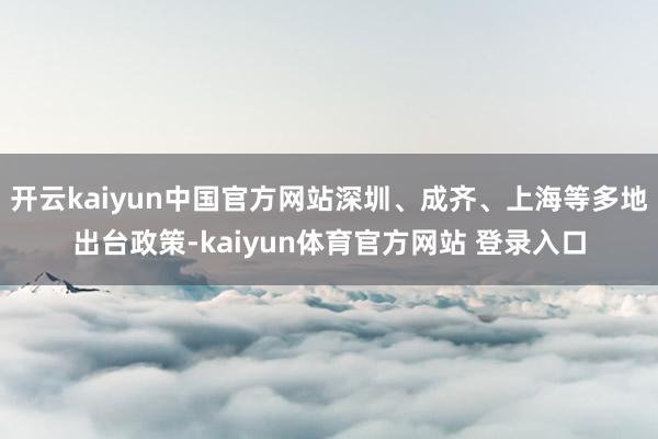 开云kaiyun中国官方网站深圳、成齐、上海等多地出台政策-kaiyun体育官方网站 登录入口