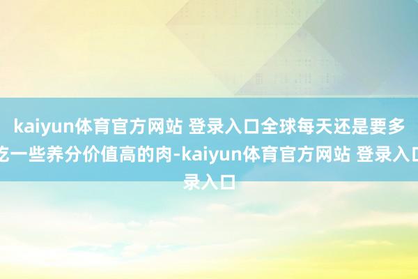 kaiyun体育官方网站 登录入口全球每天还是要多吃一些养分价值高的肉-kaiyun体育官方网站 登录入口