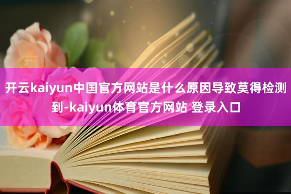 开云kaiyun中国官方网站是什么原因导致莫得检测到-kaiyun体育官方网站 登录入口
