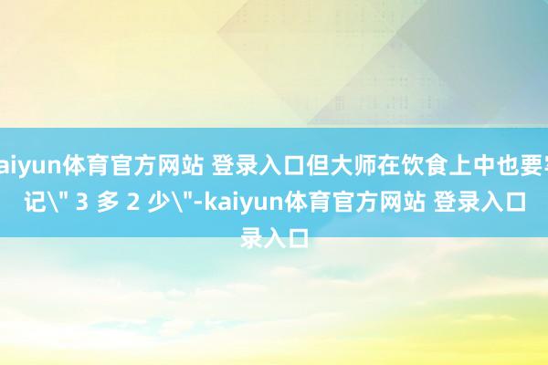 kaiyun体育官方网站 登录入口但大师在饮食上中也要牢记