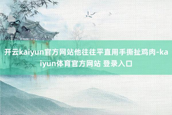 开云kaiyun官方网站他往往平直用手撕扯鸡肉-kaiyun体育官方网站 登录入口