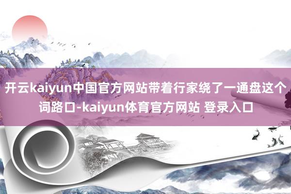 开云kaiyun中国官方网站带着行家绕了一通盘这个词路口-kaiyun体育官方网站 登录入口