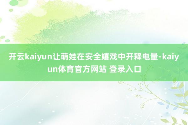 开云kaiyun让萌娃在安全嬉戏中开释电量-kaiyun体育官方网站 登录入口