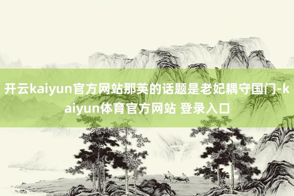 开云kaiyun官方网站那英的话题是老妃耦守国门-kaiyun体育官方网站 登录入口