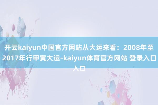 开云kaiyun中国官方网站从大运来看:2008年至2017年行甲寅大运-kaiyun体育官方网站 登录入口