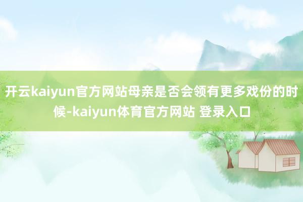 开云kaiyun官方网站母亲是否会领有更多戏份的时候-kaiyun体育官方网站 登录入口