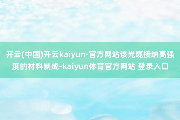 开云(中国)开云kaiyun·官方网站该光缆接纳高强度的材料制成-kaiyun体育官方网站 登录入口