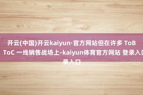 开云(中国)开云kaiyun·官方网站但在许多 ToB、ToC 一线销售战场上-kaiyun体育官方网站 登录入口