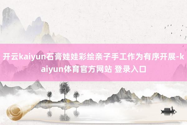 开云kaiyun石膏娃娃彩绘亲子手工作为有序开展-kaiyun体育官方网站 登录入口