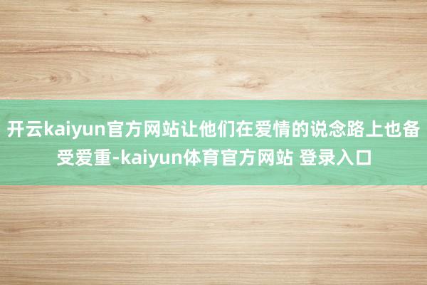 开云kaiyun官方网站让他们在爱情的说念路上也备受爱重-kaiyun体育官方网站 登录入口